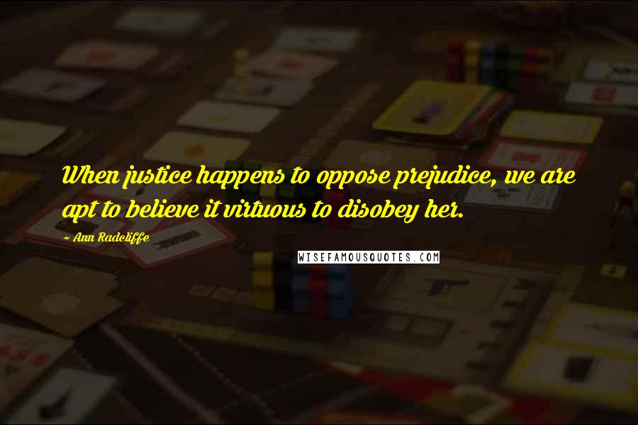 Ann Radcliffe Quotes: When justice happens to oppose prejudice, we are apt to believe it virtuous to disobey her.