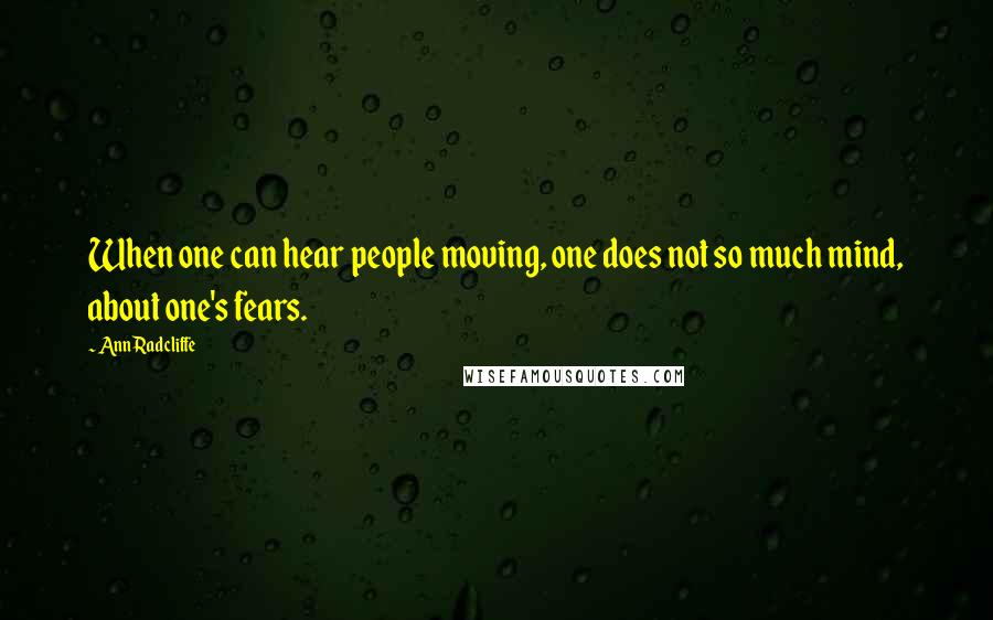 Ann Radcliffe Quotes: When one can hear people moving, one does not so much mind, about one's fears.