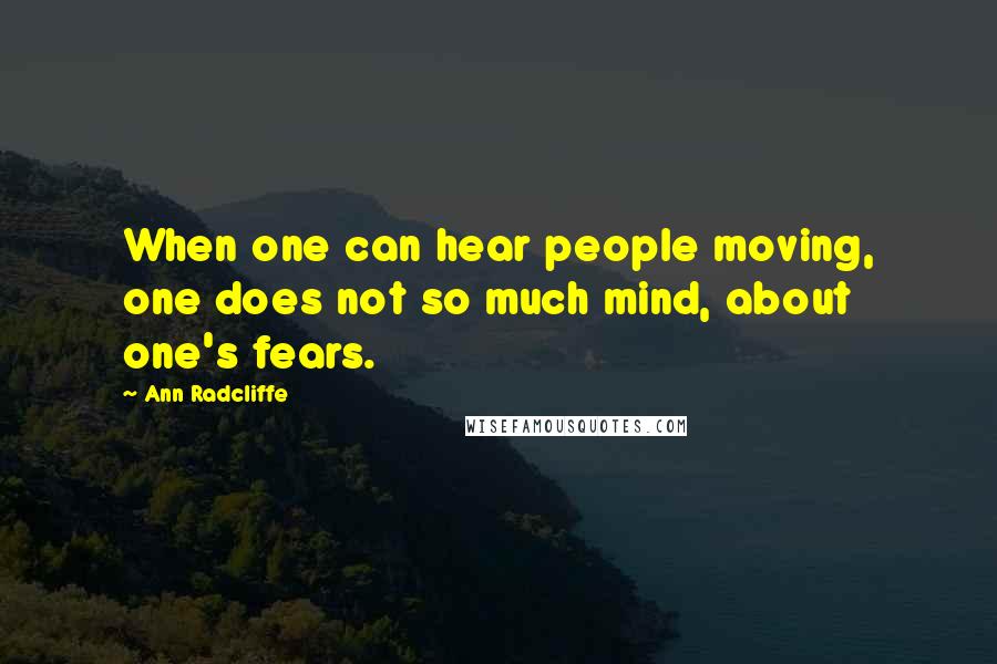 Ann Radcliffe Quotes: When one can hear people moving, one does not so much mind, about one's fears.