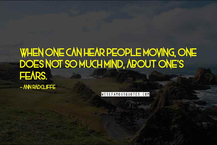 Ann Radcliffe Quotes: When one can hear people moving, one does not so much mind, about one's fears.