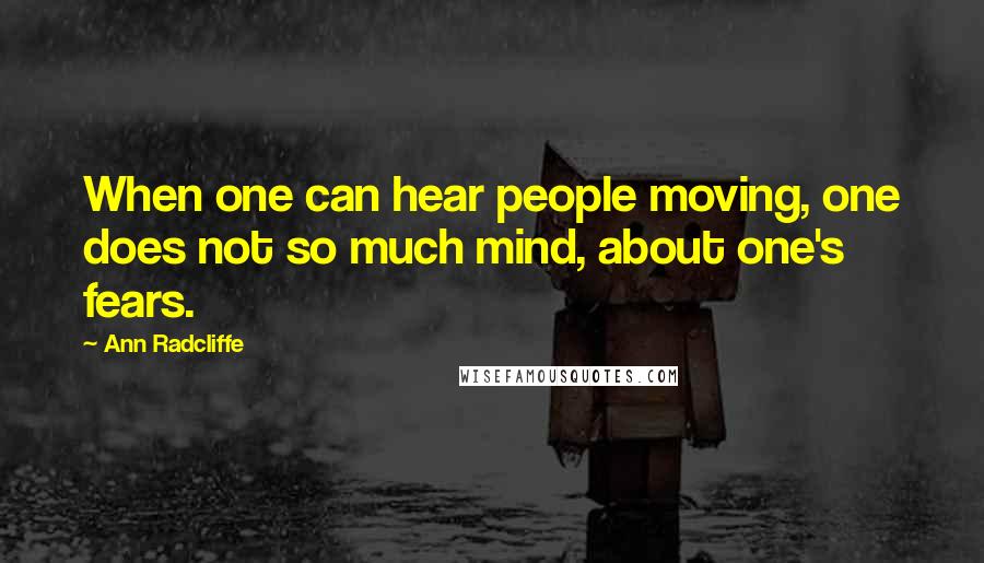 Ann Radcliffe Quotes: When one can hear people moving, one does not so much mind, about one's fears.