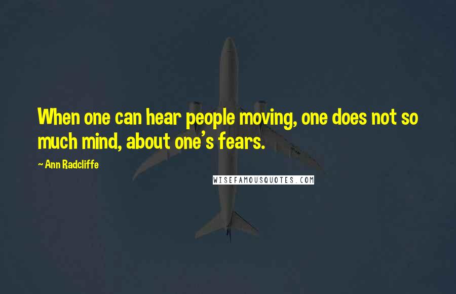 Ann Radcliffe Quotes: When one can hear people moving, one does not so much mind, about one's fears.