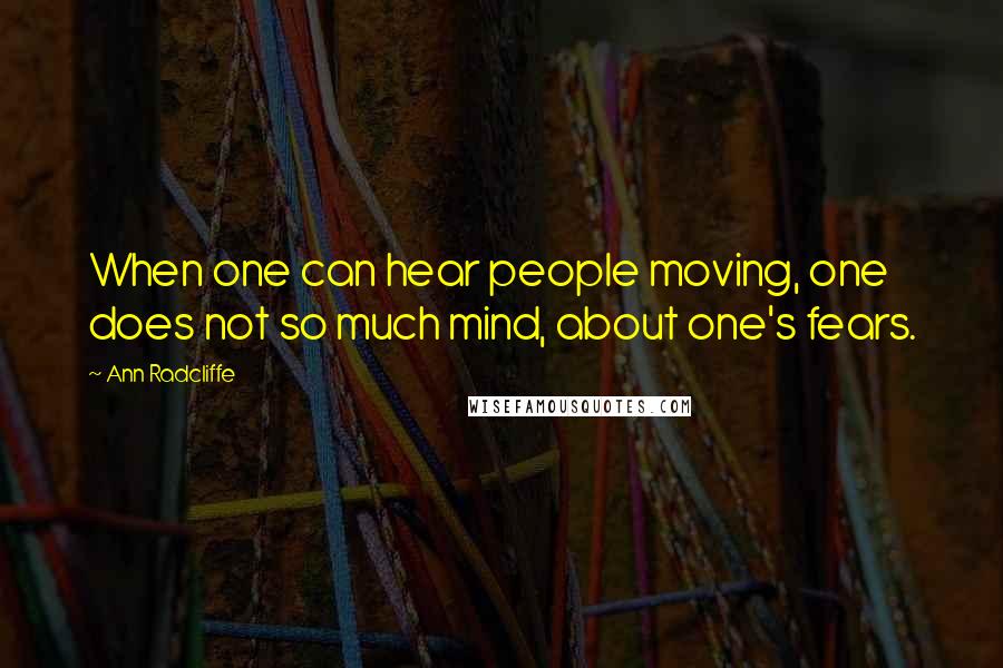 Ann Radcliffe Quotes: When one can hear people moving, one does not so much mind, about one's fears.