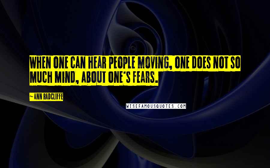 Ann Radcliffe Quotes: When one can hear people moving, one does not so much mind, about one's fears.