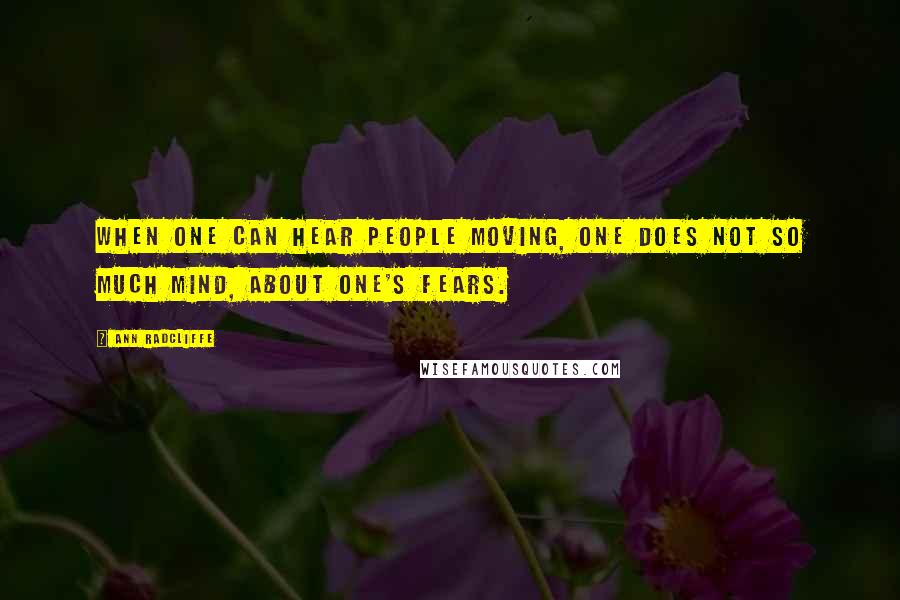 Ann Radcliffe Quotes: When one can hear people moving, one does not so much mind, about one's fears.