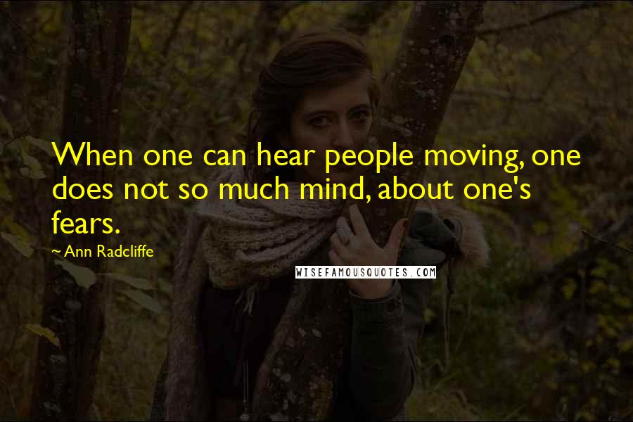 Ann Radcliffe Quotes: When one can hear people moving, one does not so much mind, about one's fears.