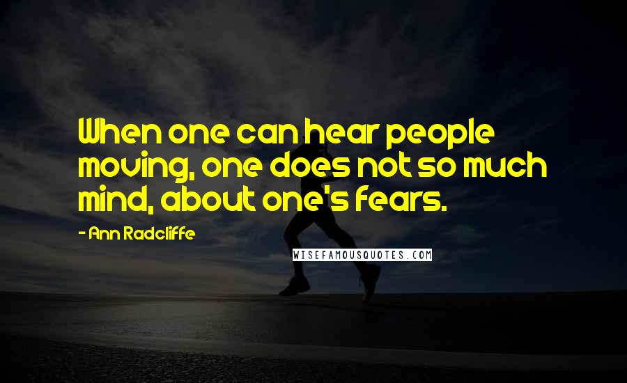 Ann Radcliffe Quotes: When one can hear people moving, one does not so much mind, about one's fears.