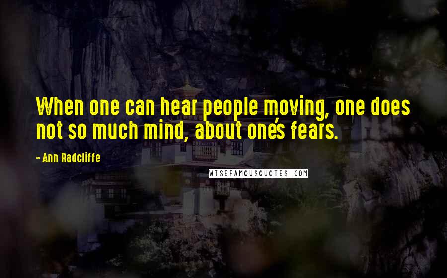Ann Radcliffe Quotes: When one can hear people moving, one does not so much mind, about one's fears.