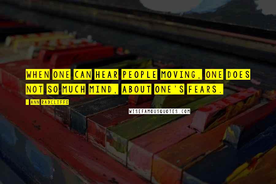 Ann Radcliffe Quotes: When one can hear people moving, one does not so much mind, about one's fears.