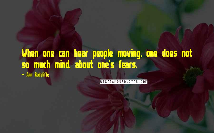 Ann Radcliffe Quotes: When one can hear people moving, one does not so much mind, about one's fears.