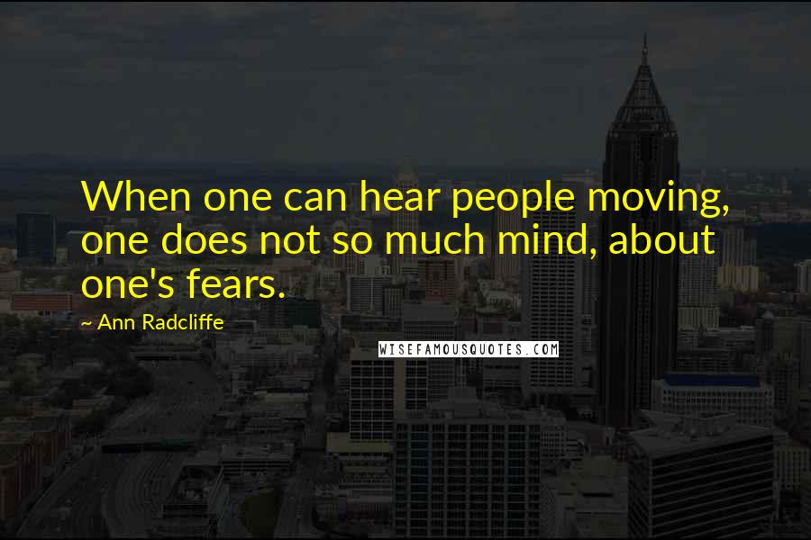 Ann Radcliffe Quotes: When one can hear people moving, one does not so much mind, about one's fears.