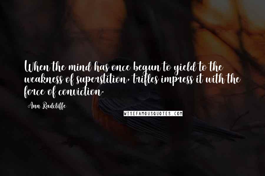 Ann Radcliffe Quotes: When the mind has once begun to yield to the weakness of superstition, trifles impress it with the force of conviction.