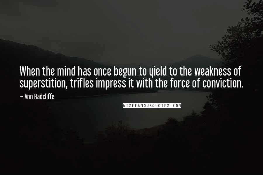 Ann Radcliffe Quotes: When the mind has once begun to yield to the weakness of superstition, trifles impress it with the force of conviction.