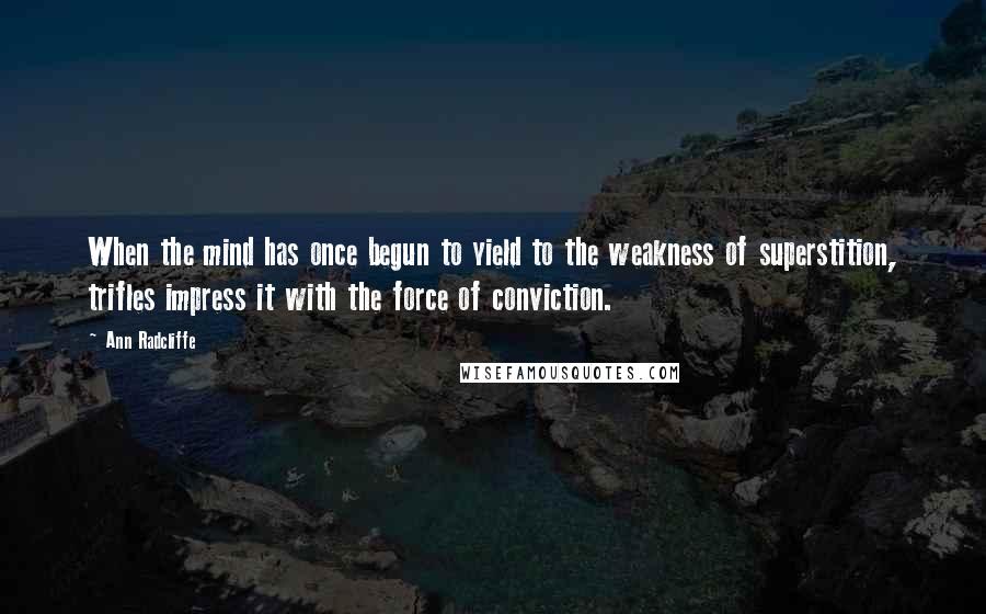 Ann Radcliffe Quotes: When the mind has once begun to yield to the weakness of superstition, trifles impress it with the force of conviction.