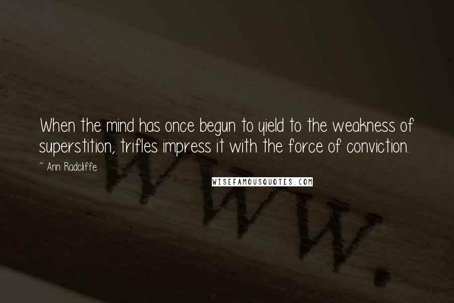 Ann Radcliffe Quotes: When the mind has once begun to yield to the weakness of superstition, trifles impress it with the force of conviction.