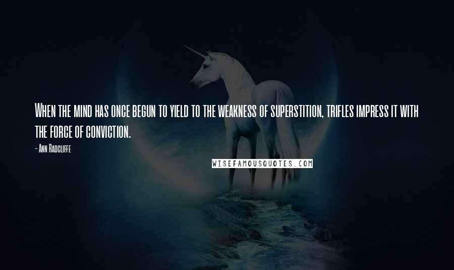 Ann Radcliffe Quotes: When the mind has once begun to yield to the weakness of superstition, trifles impress it with the force of conviction.