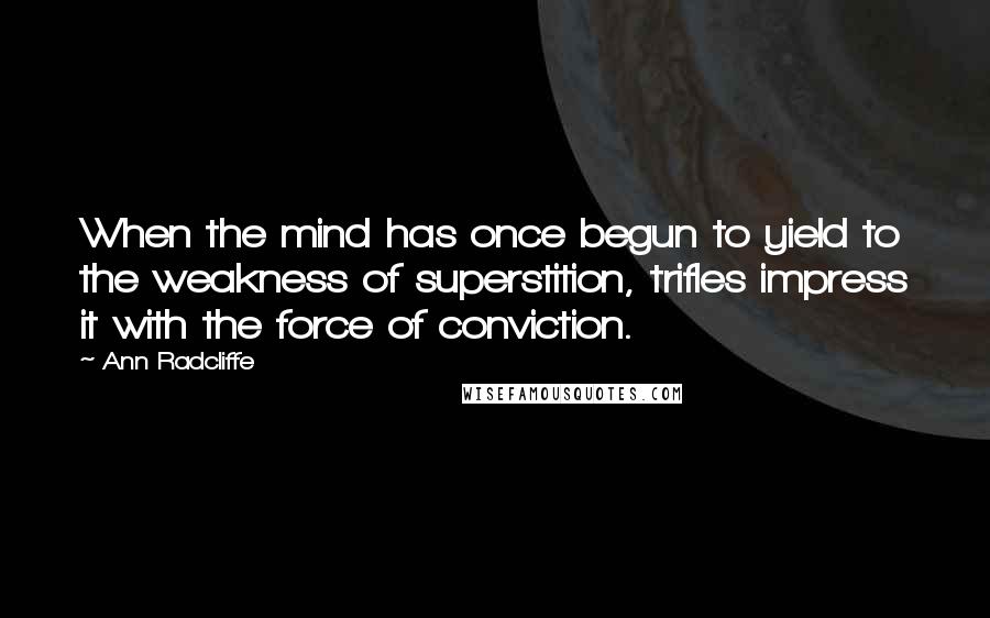 Ann Radcliffe Quotes: When the mind has once begun to yield to the weakness of superstition, trifles impress it with the force of conviction.