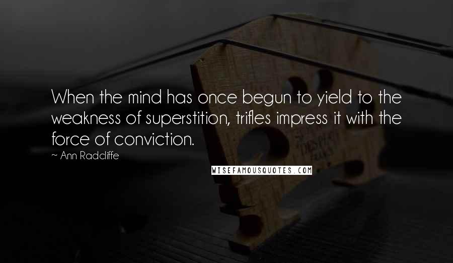 Ann Radcliffe Quotes: When the mind has once begun to yield to the weakness of superstition, trifles impress it with the force of conviction.