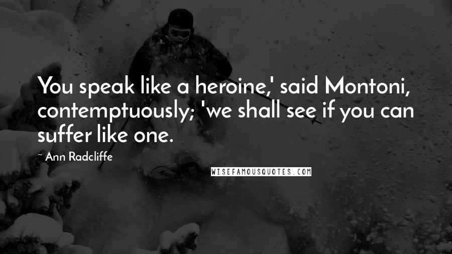 Ann Radcliffe Quotes: You speak like a heroine,' said Montoni, contemptuously; 'we shall see if you can suffer like one.