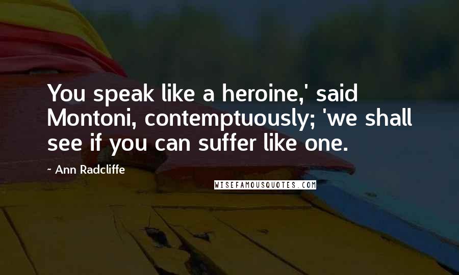 Ann Radcliffe Quotes: You speak like a heroine,' said Montoni, contemptuously; 'we shall see if you can suffer like one.