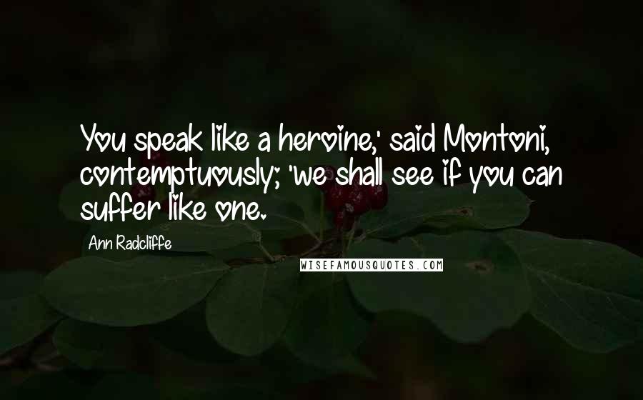 Ann Radcliffe Quotes: You speak like a heroine,' said Montoni, contemptuously; 'we shall see if you can suffer like one.