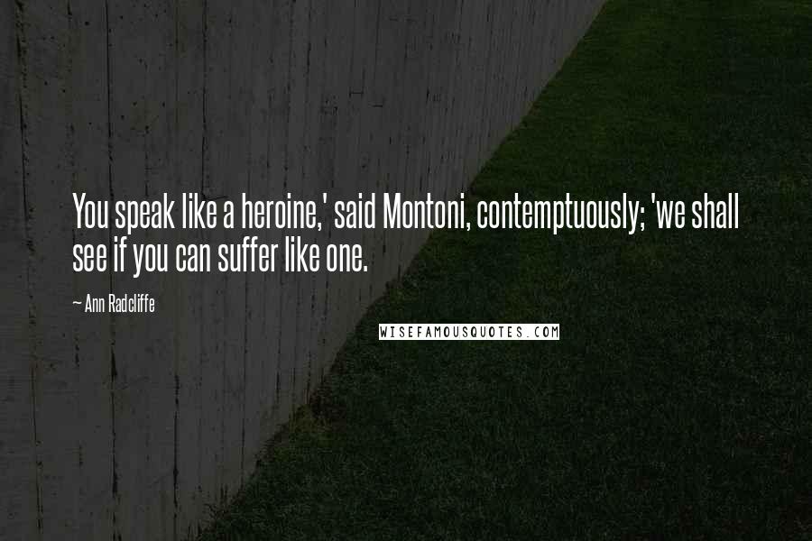 Ann Radcliffe Quotes: You speak like a heroine,' said Montoni, contemptuously; 'we shall see if you can suffer like one.