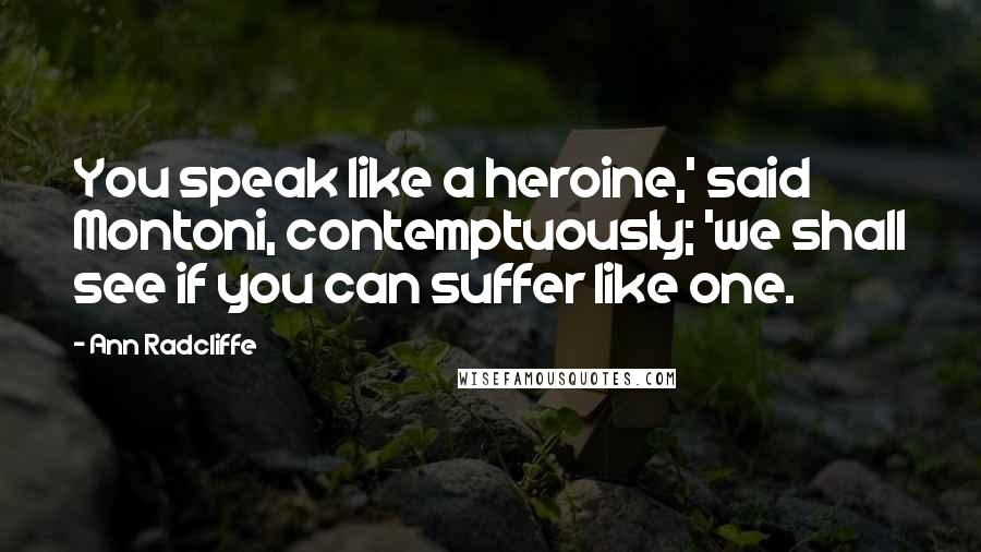 Ann Radcliffe Quotes: You speak like a heroine,' said Montoni, contemptuously; 'we shall see if you can suffer like one.