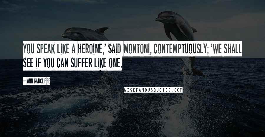 Ann Radcliffe Quotes: You speak like a heroine,' said Montoni, contemptuously; 'we shall see if you can suffer like one.