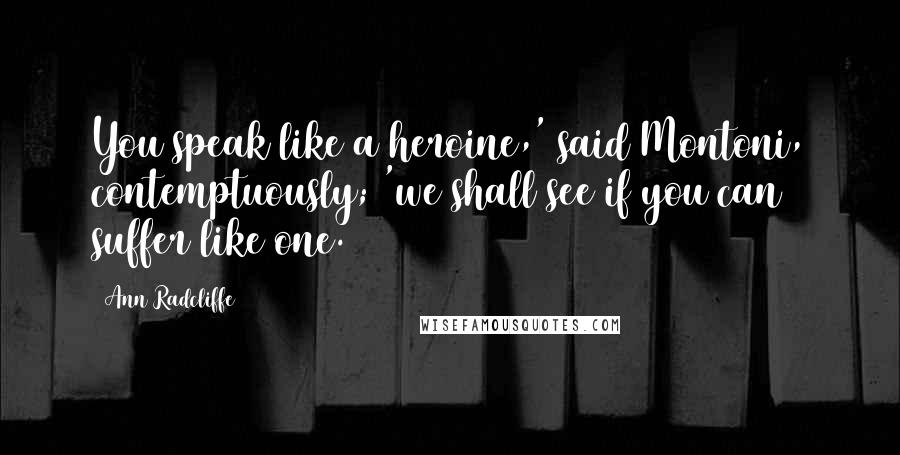 Ann Radcliffe Quotes: You speak like a heroine,' said Montoni, contemptuously; 'we shall see if you can suffer like one.