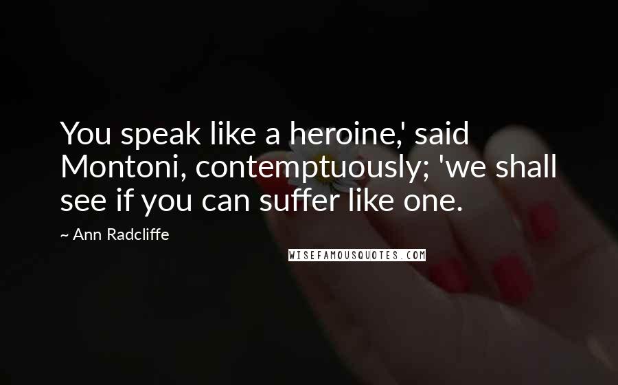 Ann Radcliffe Quotes: You speak like a heroine,' said Montoni, contemptuously; 'we shall see if you can suffer like one.