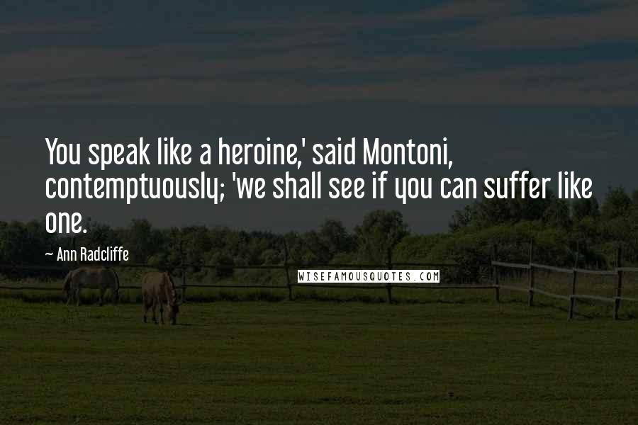 Ann Radcliffe Quotes: You speak like a heroine,' said Montoni, contemptuously; 'we shall see if you can suffer like one.