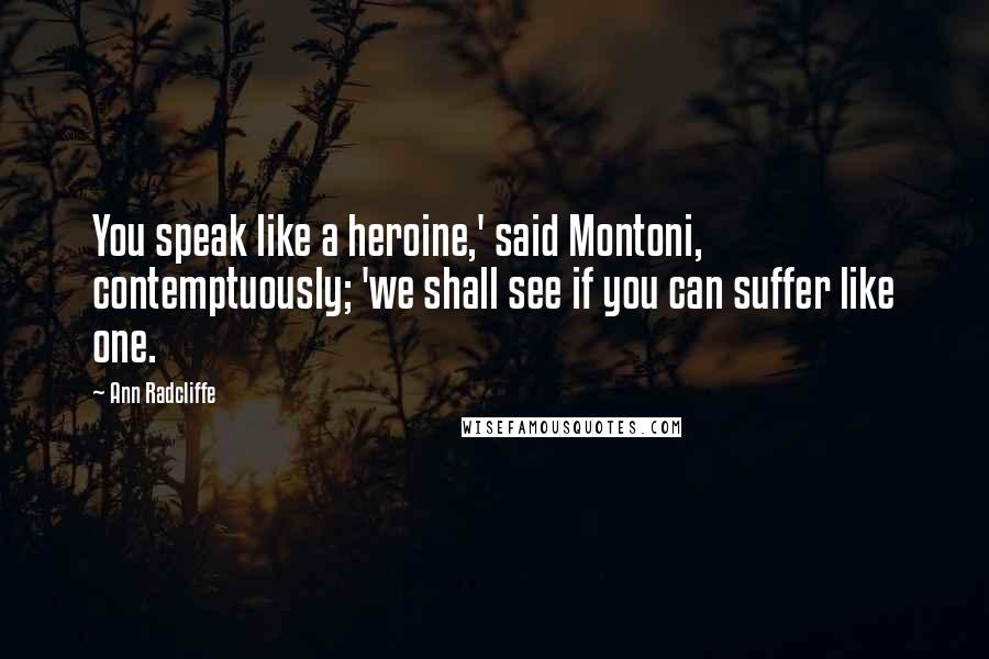 Ann Radcliffe Quotes: You speak like a heroine,' said Montoni, contemptuously; 'we shall see if you can suffer like one.