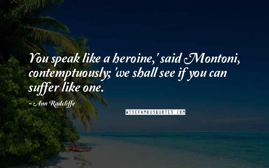 Ann Radcliffe Quotes: You speak like a heroine,' said Montoni, contemptuously; 'we shall see if you can suffer like one.