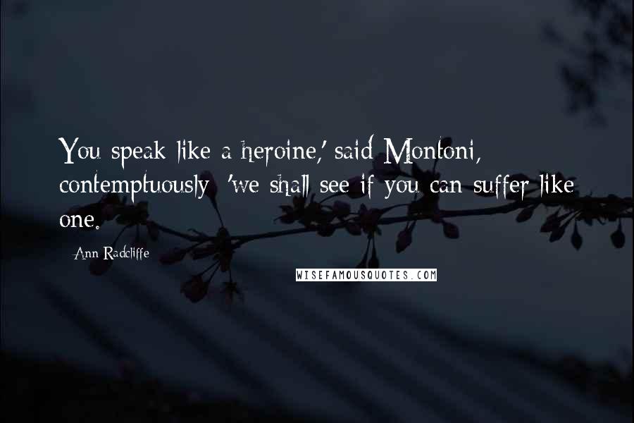 Ann Radcliffe Quotes: You speak like a heroine,' said Montoni, contemptuously; 'we shall see if you can suffer like one.