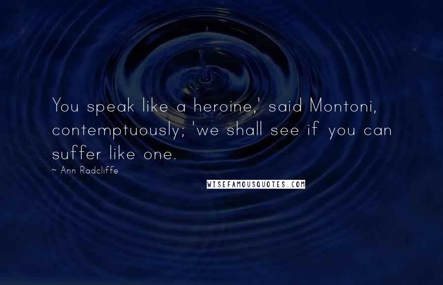 Ann Radcliffe Quotes: You speak like a heroine,' said Montoni, contemptuously; 'we shall see if you can suffer like one.