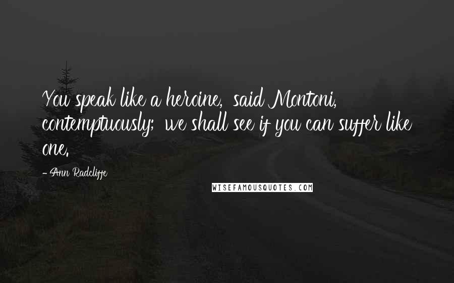 Ann Radcliffe Quotes: You speak like a heroine,' said Montoni, contemptuously; 'we shall see if you can suffer like one.