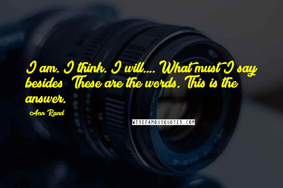 Ann Rand Quotes: I am. I think. I will.... What must I say besides? These are the words. This is the answer.