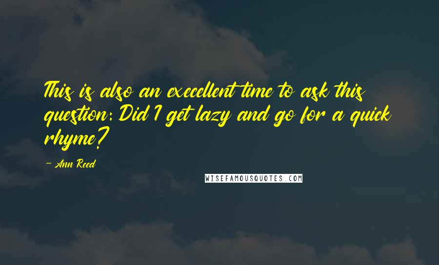 Ann Reed Quotes: This is also an execellent time to ask this question: Did I get lazy and go for a quick rhyme?