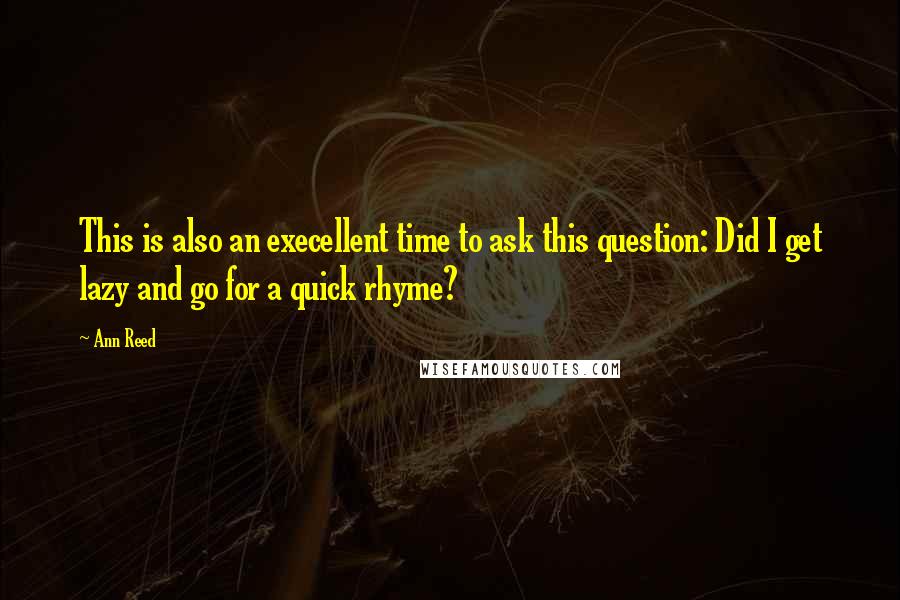 Ann Reed Quotes: This is also an execellent time to ask this question: Did I get lazy and go for a quick rhyme?