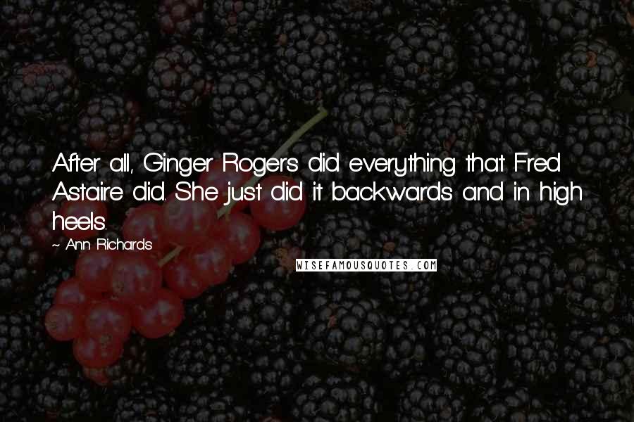 Ann Richards Quotes: After all, Ginger Rogers did everything that Fred Astaire did. She just did it backwards and in high heels.