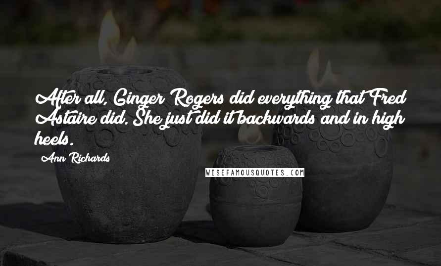 Ann Richards Quotes: After all, Ginger Rogers did everything that Fred Astaire did. She just did it backwards and in high heels.