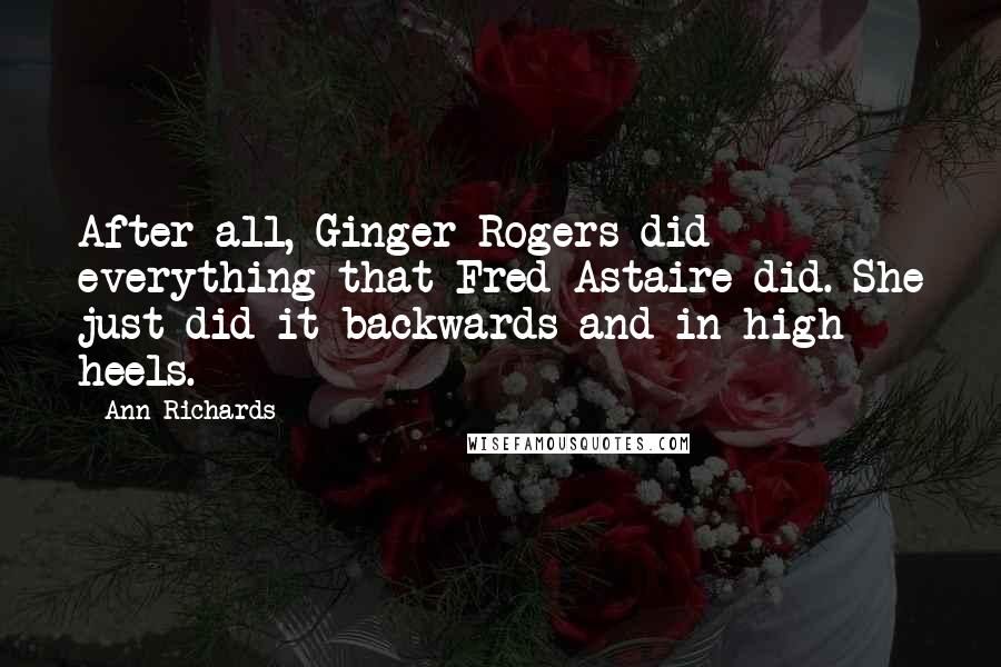 Ann Richards Quotes: After all, Ginger Rogers did everything that Fred Astaire did. She just did it backwards and in high heels.