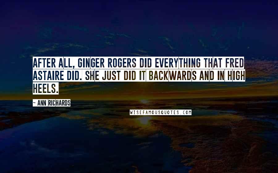 Ann Richards Quotes: After all, Ginger Rogers did everything that Fred Astaire did. She just did it backwards and in high heels.