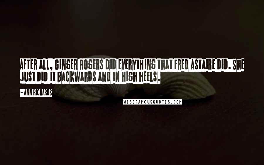 Ann Richards Quotes: After all, Ginger Rogers did everything that Fred Astaire did. She just did it backwards and in high heels.
