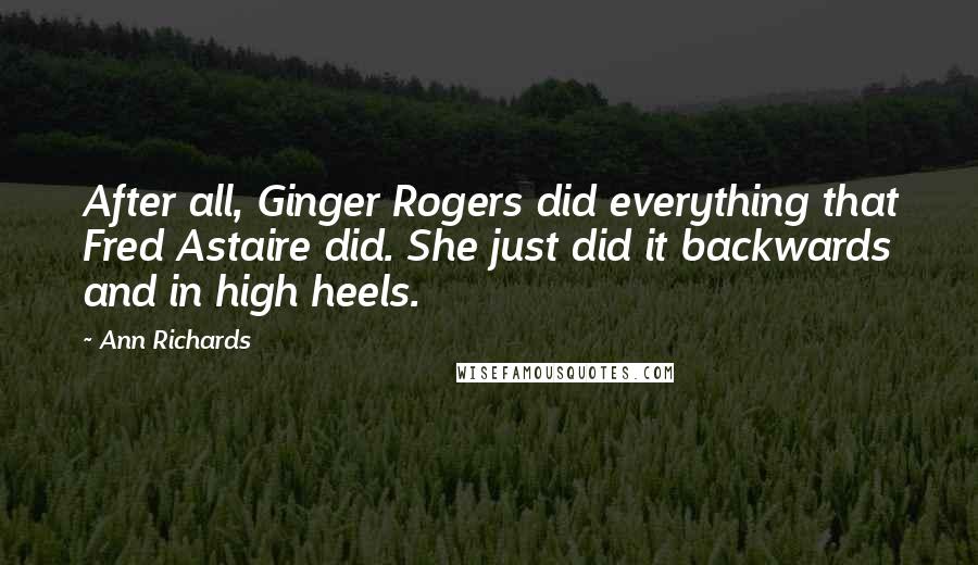 Ann Richards Quotes: After all, Ginger Rogers did everything that Fred Astaire did. She just did it backwards and in high heels.