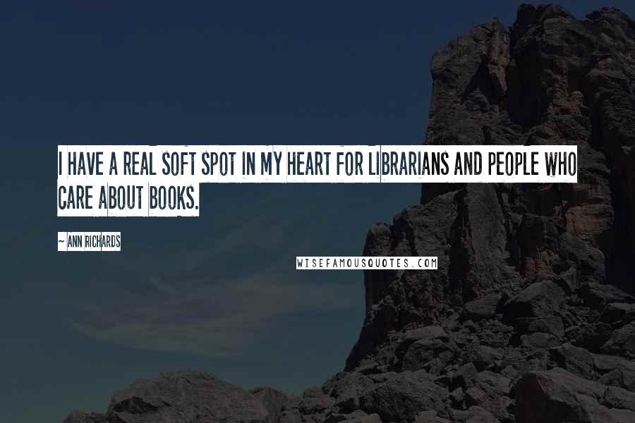 Ann Richards Quotes: I have a real soft spot in my heart for librarians and people who care about books.