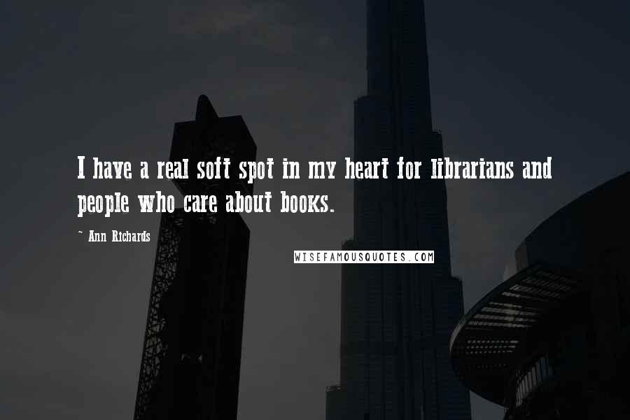Ann Richards Quotes: I have a real soft spot in my heart for librarians and people who care about books.