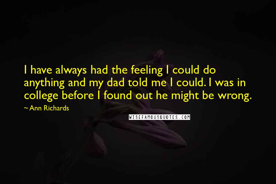 Ann Richards Quotes: I have always had the feeling I could do anything and my dad told me I could. I was in college before I found out he might be wrong.