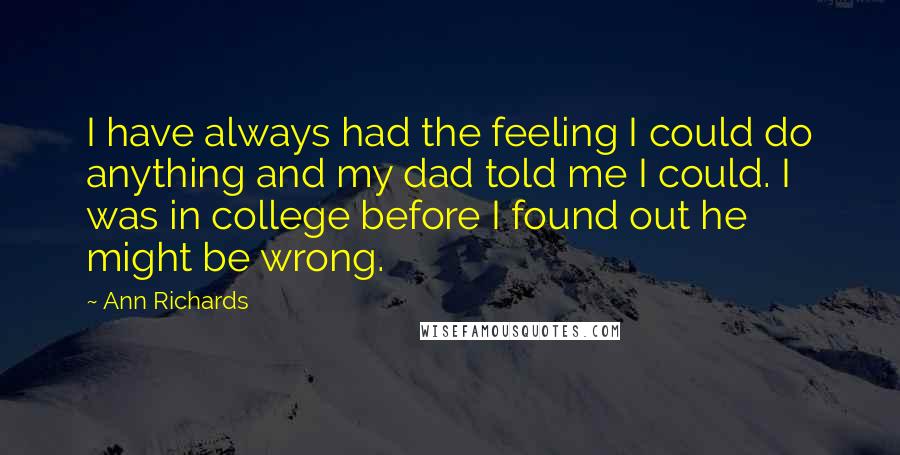 Ann Richards Quotes: I have always had the feeling I could do anything and my dad told me I could. I was in college before I found out he might be wrong.