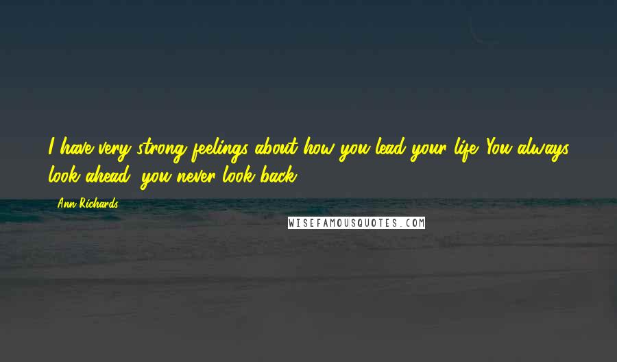 Ann Richards Quotes: I have very strong feelings about how you lead your life. You always look ahead, you never look back.